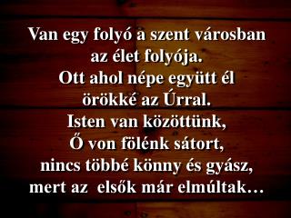 Van egy folyó a szent városban az élet folyója. Ott ahol népe együtt él örökké az Úrral.