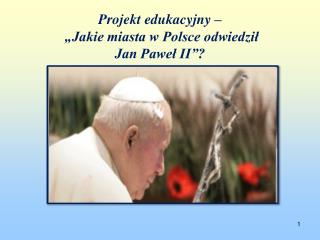 Projekt edukacyjny – „Jakie miasta w Polsce odwiedził Jan Paweł II”?