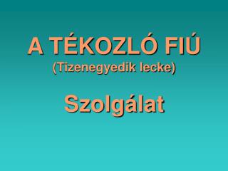 A TÉKOZLÓ FIÚ (Tizenegyedik lecke) Szolgálat