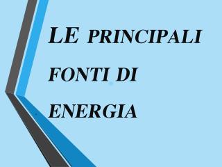 LE PRINCIPALI FONTI DI ENERGIA