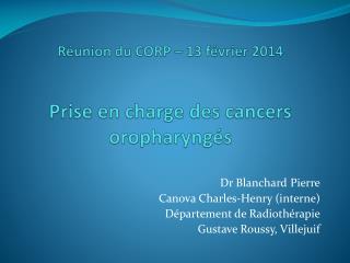 Réunion du CORP – 13 février 2014 Prise en charge des cancers oropharyngés