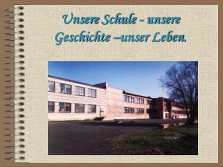 Unsere Schule - unsere Geschichte – unser Leben .