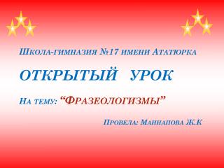Школа-гимназия №17 имени Ататюрка ОТКРЫТЫЙ УРОК На тему: “Фразеологизмы” Провела: Маннапова Ж.К