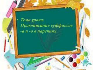 Тема урока: Правописание суффиксов -а и -о в наречиях