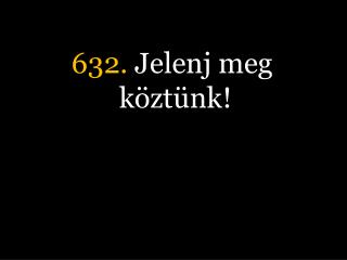 632. Jelenj meg köztünk!