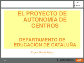 EL PROYECTO DE AUTONOM Í A DE CENTROS DEPARTAMENTO DE EDUCACIÓN DE CATALUÑA Eugeni Garcia Alegre