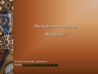 Menedzsment alapjai III .előadás Lovász Gabriella, adjunktus Email: lovasz.gabriella@kvifk.bgf.hu