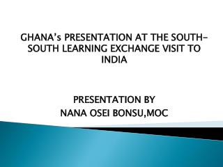GHANA’s PRESENTATION AT THE SOUTH-SOUTH LEARNING EXCHANGE VISIT TO INDIA PRESENTATION BY