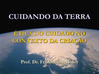 CUIDANDO DA TERRA ÉTICA DO CUIDADO NO CONTEXTO DA CRIAÇÃO Prof. Dr. Fr. Antônio Moser