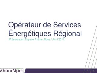 Opérateur de Services Énergétiques Régional Présentation Espace Rhône-Alpes / Avril 2011