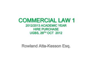 COMMERCIAL LAW 1 2012/2013 ACADEMIC YEAR HIRE PURCHASE UGBS, 29 TH OCT 2012