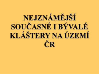 NEJZNÁMĚJŠÍ SOUČASNÉ I BÝVALÉ KLÁŠTERY NA ÚZEMÍ ČR