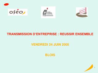 TRANSMISSION D’ENTREPRISE : REUSSIR ENSEMBLE VENDREDI 24 JUIN 2005 BLOIS