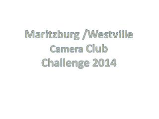 Maritzburg /Westville Camera Club Challenge 2014