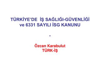 TÜRKİYE’DE İŞ SAĞLIĞI-GÜVENLİĞİ ve 6331 SAYILI İSG KANUNU - Özcan Karabulut TÜRK-İŞ