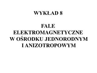 WYKŁAD 8 FALE ELEKTROMAGNETYCZNE W OŚRODKU JEDNORODNYM I ANIZOTROPOWYM