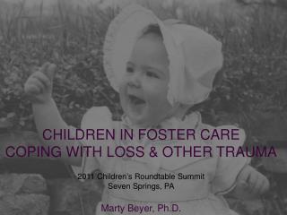 CHILDREN IN FOSTER CARE COPING WITH LOSS &amp; OTHER TRAUMA 2011 Children’s Roundtable Summit