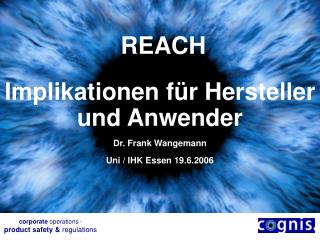 REACH Implika tionen für Hersteller und Anwender Dr. Frank Wangemann Uni / IHK Essen 19.6.2006