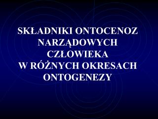 SKŁADNIKI ONTOCENOZ NARZĄDOWYCH CZŁOWIEKA W RÓŻNYCH OKRESACH ONTOGENEZY