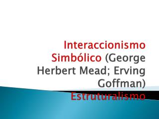 Interaccionismo Simbólico (George Herbert Mead ; Erving Goffman ) Estruturalismo