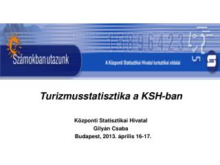 Turizmusstatisztika a KSH-ban Központi Statisztikai Hivatal Gilyán Csaba