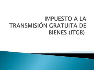 IMPUESTO A LA TRANSMISIÓN GRATUITA DE BIENES (ITGB)