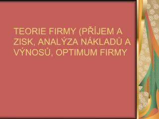 TEORIE FIRMY (PŘÍJEM A ZISK, ANALÝZA NÁKLADŮ A VÝNOSŮ, OPTIMUM FIRMY