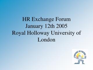 HR Exchange Forum January 12th 2005 Royal Holloway University of London