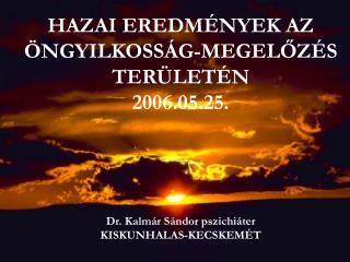 HAZAI EREDMÉNYEK AZ ÖNGYILKOSSÁG-MEGELŐZÉS TERÜLETÉN 2006.05.25. Dr. Kalmár Sándor pszichiáter