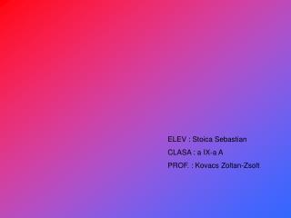 ELEV : Stoica Sebastian CLASA : a IX-a A PROF. : Kovacs Zoltan-Z s olt
