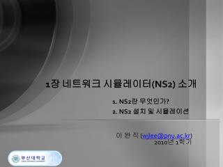 1 장 네트워크 시뮬레이터 (NS2) 소개 1. NS2 란 무엇인가 ? 				2. NS2 설치 및 시뮬레이션