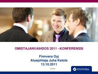 OMISTAJANVAIHDOS 2011 –KONFERENSSI Finnvera Oyj Aluejohtaja Juha Ketola 13.10.2011