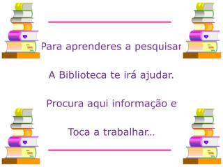 Para aprenderes a pesquisar A Biblioteca te irá ajudar. Procura aqui informação e