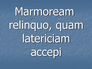 Marmoream relinquo, quam latericiam accepi