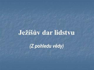 Ježíšův dar lidstvu (Z pohledu vědy)