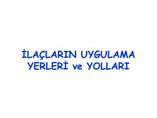 İLAÇLARIN UYGULAMA YERLERİ ve YOLLARI