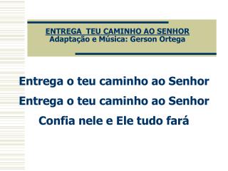 ENTREGA TEU CAMINHO AO SENHOR Adaptação e Música: Gerson Ortega