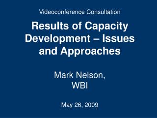 Videoconference Consultation Results of Capacity Development – Issues and Approaches Mark Nelson,