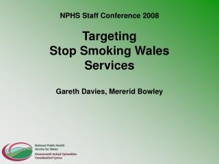 NPHS Staff Conference 2008 Targeting Stop Smoking Wales Services Gareth Davies, Mererid Bowley