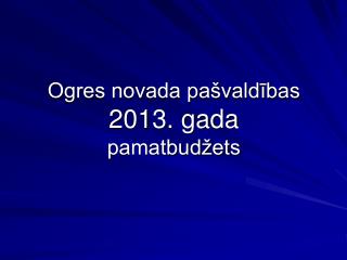 Ogres novada pašvaldības 2013. gada pamatbudžets