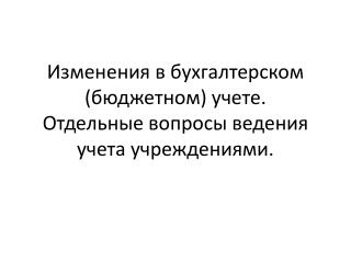 Изменения в бухгалтерском (бюджетном) учете. Отдельные вопросы ведения учета учреждениями.