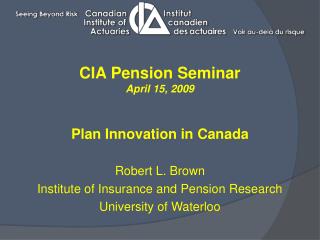 CIA Pension Seminar April 15, 2009 Plan Innovation in Canada Robert L. Brown