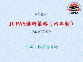 F.6 RST JUPAS 選科策略（四年制） 24/10/2012 主講：林頌禧老師