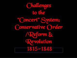 Challenges to the “Concert” System: Conservative Order /Reform &amp; Revolution 1815-1848