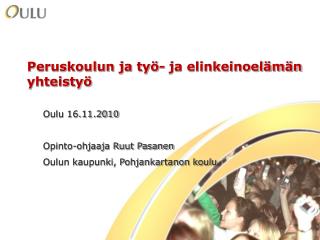 Peruskoulun ja työ- ja elinkeinoelämän yhteistyö Oulu 16.11.2010 Opinto-ohjaaja Ruut Pasanen