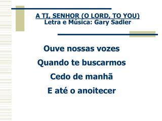 A TI, SENHOR (O LORD, TO YOU) Letra e Música: Gary Sadler