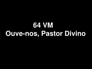 64 VM Ouve-nos, Pastor Divino