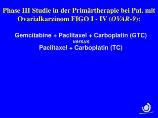 Phase III Studie in der Primärtherapie bei Pat. mit Ovarialkarzinom FIGO I - IV ( OVAR-9 ):
