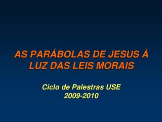 AS PARÁBOLAS DE JESUS À LUZ DAS LEIS MORAIS Ciclo de Palestras USE 2009-2010