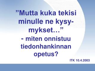 ”Mutta kuka tekisi minulle ne kysy- mykset…” - miten onnistuu tiedonhankinnan opetus?